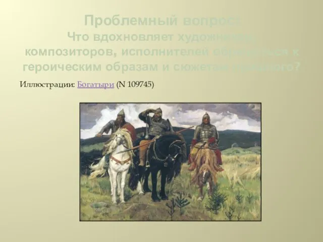 Проблемный вопрос: Что вдохновляет художников, композиторов, исполнителей обращаться к героическим образам