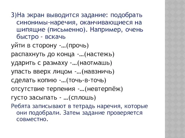 3)На экран выводится задание: подобрать синонимы-наречия, оканчивающиеся на шипящие (письменно). Например,