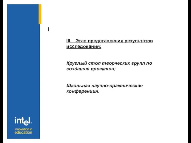 I III. Этап представления результатов исследования: Круглый стол творческих групп по созданию проектов; Школьная научно-практическая конференция.