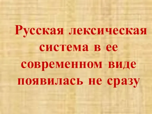 Русская лексическая система в ее современном виде появилась не сразу