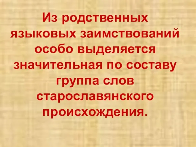 Из родственных языковых заимствований особо выделяется значительная по составу группа слов старославянского происхождения.