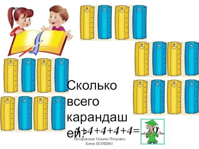 Писаревская Татьяна Петровна Баган БСОШ№1 Сколько всего карандашей? 4+4+4+4+4= 20