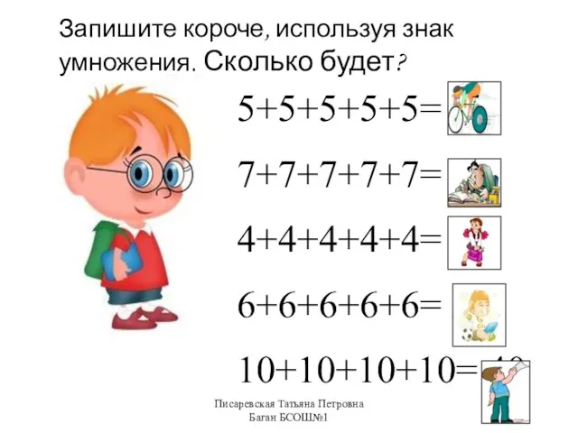 Писаревская Татьяна Петровна Баган БСОШ№1 Запишите короче, используя знак умножения. Сколько