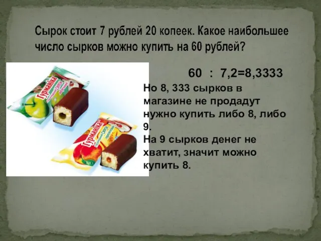 60 : 7,2=8,3333 Но 8, 333 сырков в магазине не продадут