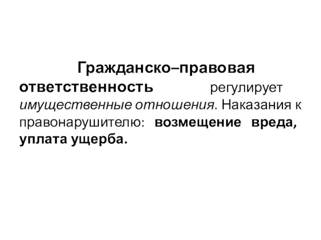 Гражданско–правовая ответственность регулирует имущественные отношения. Наказания к правонарушителю: возмещение вреда, уплата ущерба.