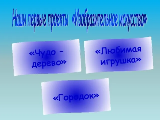 Наши первые проекты «Изобразительное искусство» «Чудо – дерево» «Городок» «Любимая игрушка»