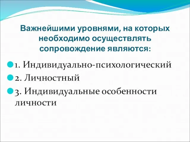 Важнейшими уровнями, на которых необходимо осуществлять сопровождение являются: 1. Индивидуально-психологический 2. Личностный 3. Индивидуальные особенности личности