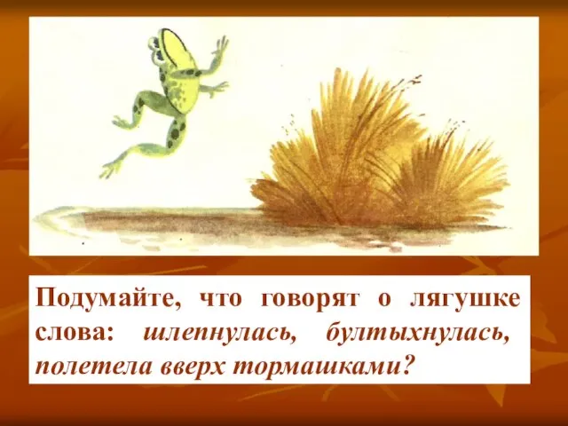 Подумайте, что говорят о лягушке слова: шлепнулась, бултыхнулась, полетела вверх тормашками?