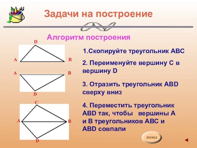 Алгоритм построения 1.Скопируйте треугольник АВС 2. Переименуйте вершину С в вершину