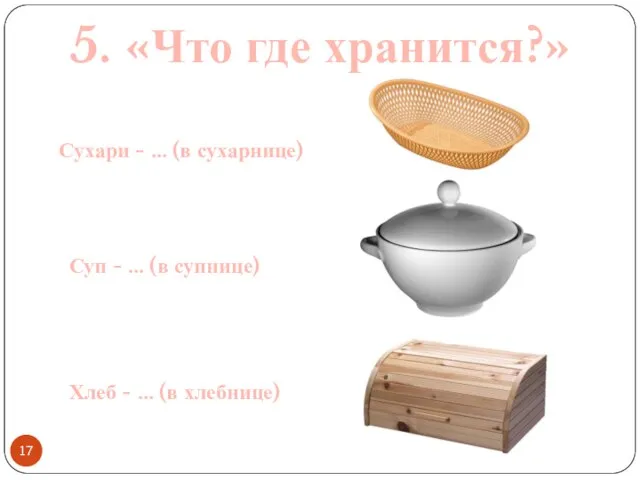 5. «Что где хранится?» Сухари - … (в сухарнице) Суп -