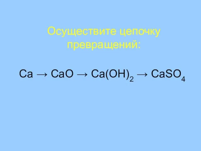 Осуществите цепочку превращений: Ca → CaO → Ca(OH)2 → CaSO4