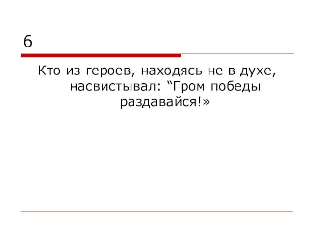 6 Кто из героев, находясь не в духе, насвистывал: “Гром победы раздавайся!»