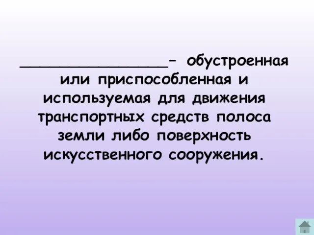 _______________- обустроенная или приспособленная и используемая для движения транспортных средств полоса земли либо поверхность искусственного сооружения.