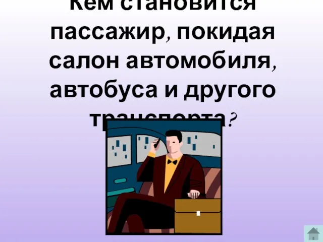 Кем становится пассажир, покидая салон автомобиля, автобуса и другого транспорта?