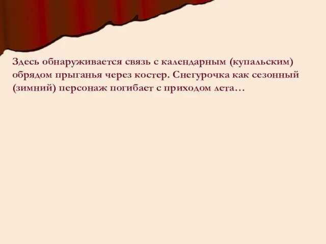 Здесь обнаруживается связь с календарным (купальским) обрядом прыганья через костер. Снегурочка