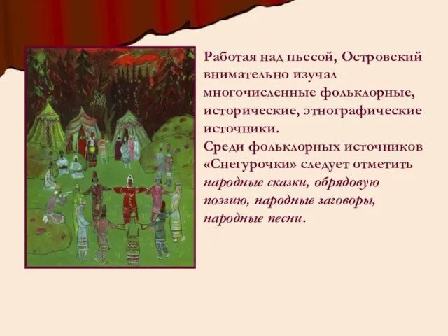 Работая над пьесой, Островский внимательно изучал многочисленные фольклорные, исторические, этнографические источники.