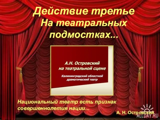 Действие третье На театральных подмостках... Национальный театр есть признак совершеннолетия нации... А. Н. Островский