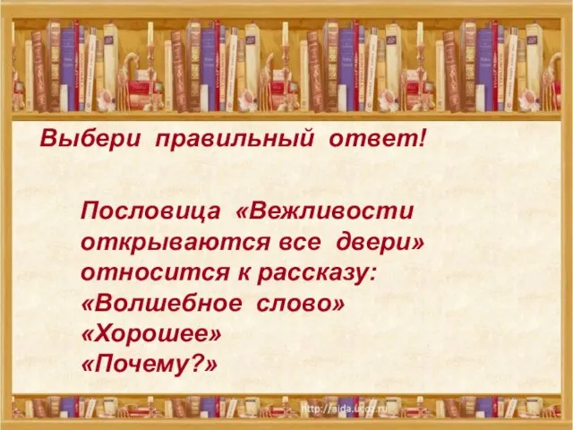 Выбери правильный ответ! Пословица «Вежливости открываются все двери» относится к рассказу: «Волшебное слово» «Хорошее» «Почему?»