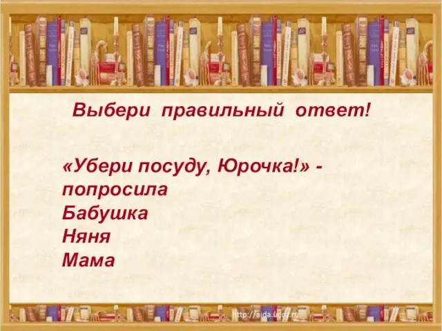 Выбери правильный ответ! «Убери посуду, Юрочка!» - попросила Бабушка Няня Мама