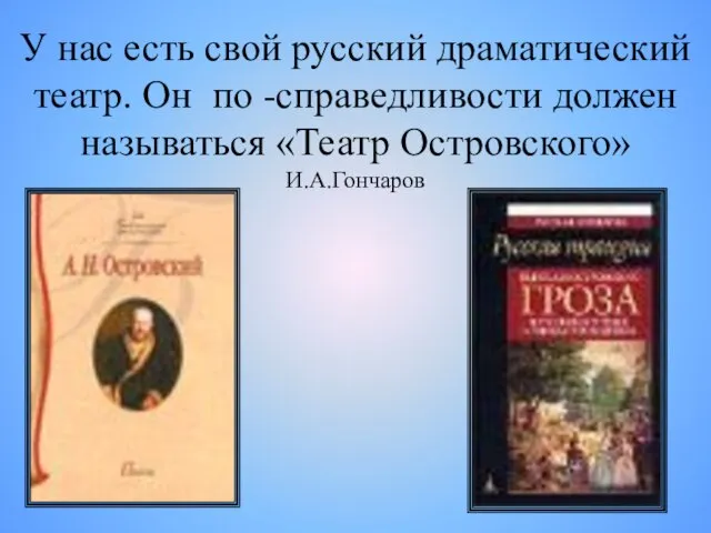 У нас есть свой русский драматический театр. Он по -справедливости должен называться «Театр Островского» И.А.Гончаров