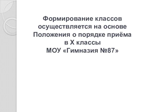 Формирование классов осуществляется на основе Положения о порядке приёма в Х классы МОУ «Гимназия №87»