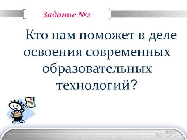 Задание №2 Кто нам поможет в деле освоения современных образовательных технологий?