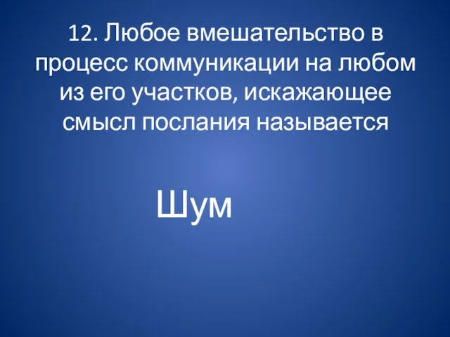 12. Любое вмешательство в процесс коммуникации на любом из его участков, искажающее смысл послания называется Шум