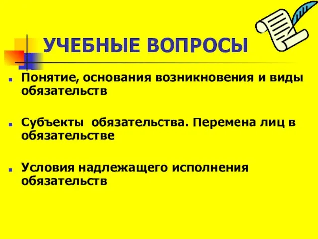 УЧЕБНЫЕ ВОПРОСЫ Понятие, основания возникновения и виды обязательств Субъекты обязательства. Перемена