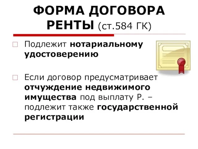 ФОРМА ДОГОВОРА РЕНТЫ (ст.584 ГК) Подлежит нотариальному удостоверению Если договор предусматривает