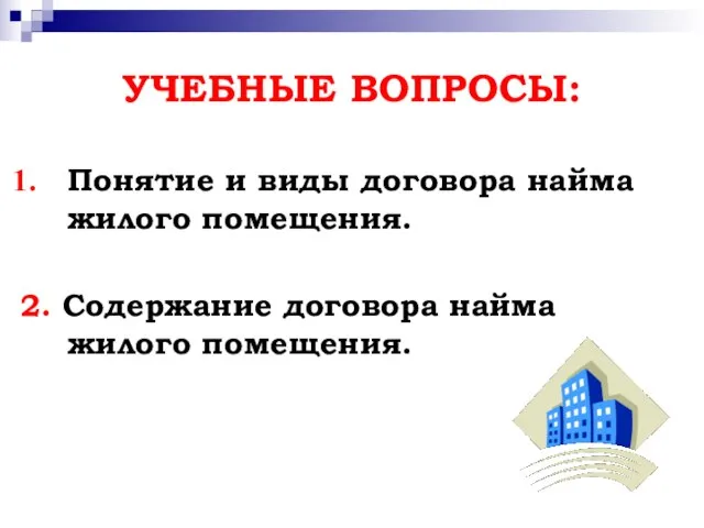 УЧЕБНЫЕ ВОПРОСЫ: Понятие и виды договора найма жилого помещения. 2. Содержание договора найма жилого помещения.