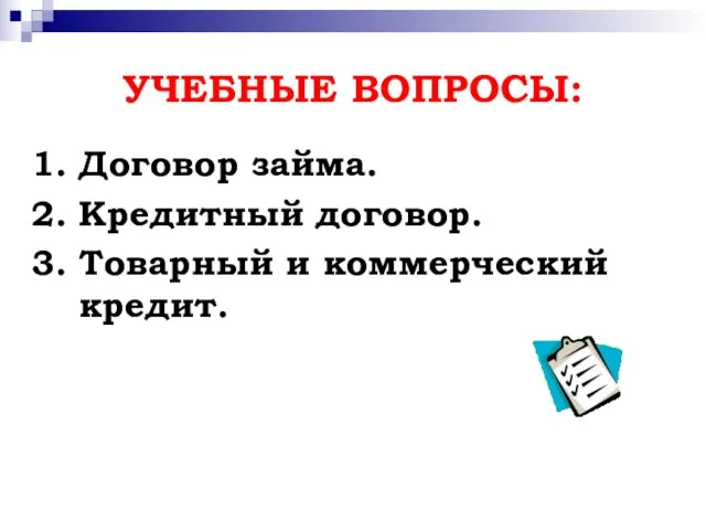 УЧЕБНЫЕ ВОПРОСЫ: 1. Договор займа. 2. Кредитный договор. 3. Товарный и коммерческий кредит.