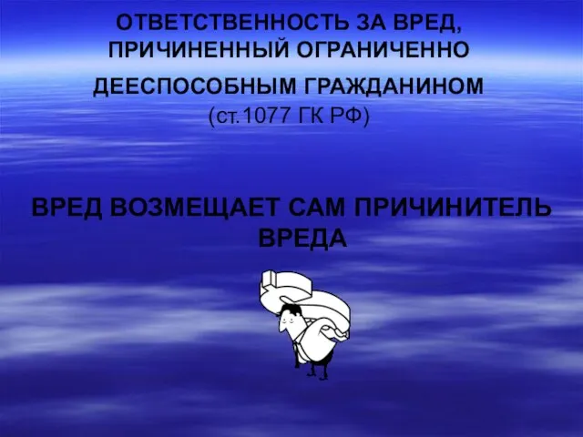 ОТВЕТСТВЕННОСТЬ ЗА ВРЕД, ПРИЧИНЕННЫЙ ОГРАНИЧЕННО ДЕЕСПОСОБНЫМ ГРАЖДАНИНОМ (ст.1077 ГК РФ) ВРЕД ВОЗМЕЩАЕТ САМ ПРИЧИНИТЕЛЬ ВРЕДА