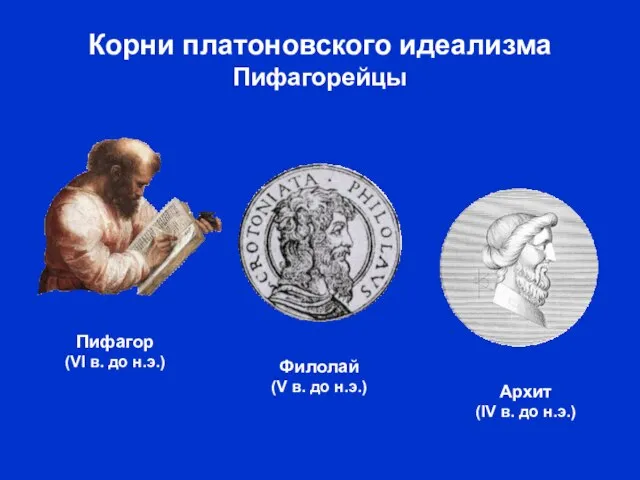 Корни платоновского идеализма Пифагорейцы Пифагор (VI в. до н.э.) Архит (IV