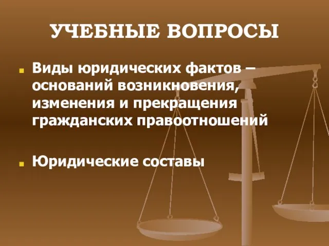 УЧЕБНЫЕ ВОПРОСЫ Виды юридических фактов – оснований возникновения, изменения и прекращения гражданских правоотношений Юридические составы