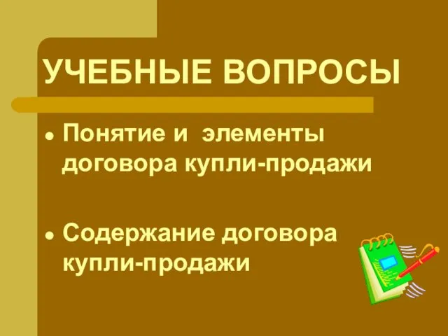 УЧЕБНЫЕ ВОПРОСЫ Понятие и элементы договора купли-продажи Содержание договора купли-продажи