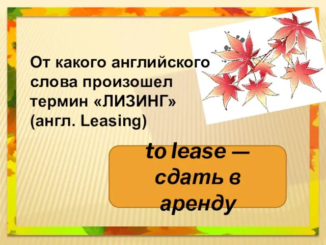 От какого английского слова произошел термин «ЛИЗИНГ» (англ. Leasing) to lease — сдать в аренду