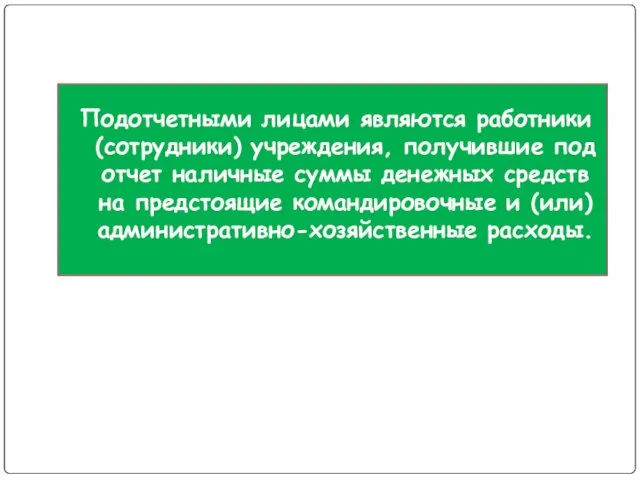 Подотчетными лицами являются работники (сотрудники) учреждения, получившие под отчет наличные суммы