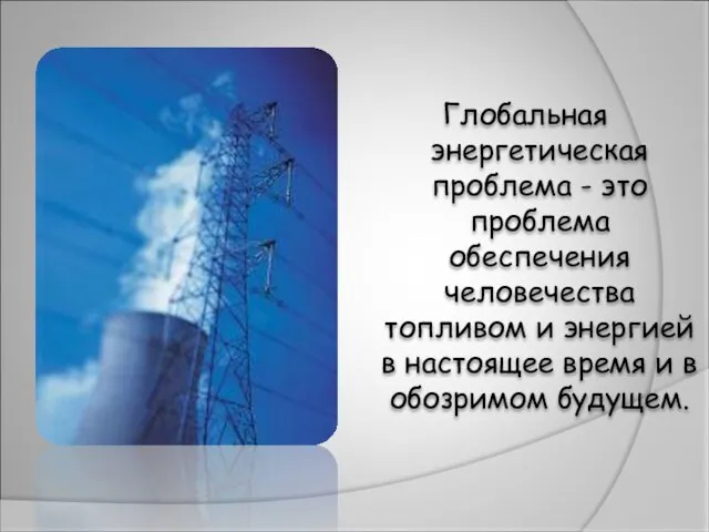 Глобальная энергетическая проблема - это проблема обеспечения человечества топливом и энергией