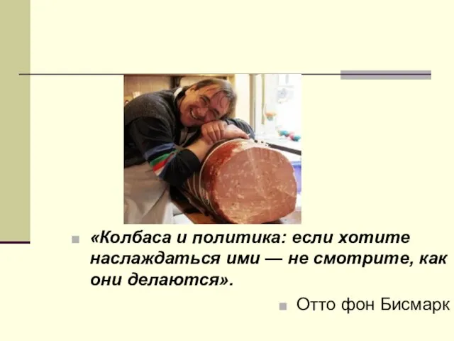 «Колбаса и политика: если хотите наслаждаться ими — не смотрите, как они делаются». Отто фон Бисмарк