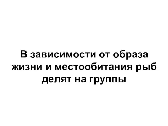 В зависимости от образа жизни и местообитания рыб делят на группы