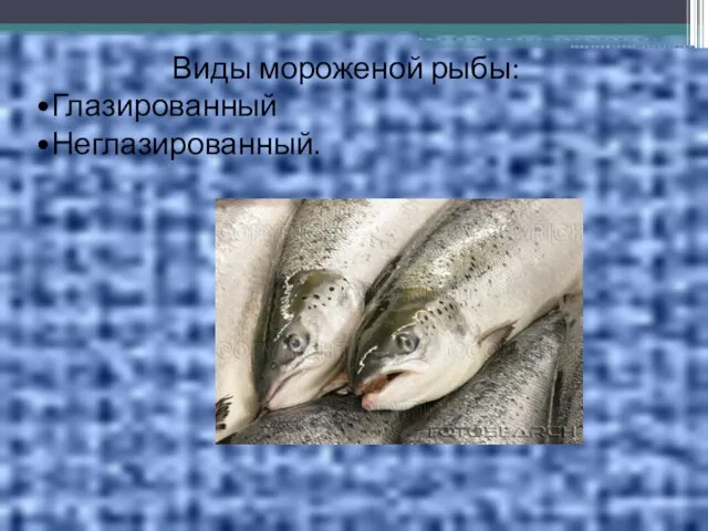 Виды мороженой рыбы: Глазированный Неглазированный.