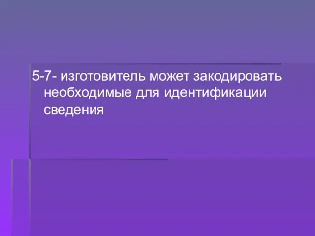 5-7- изготовитель может закодировать необходимые для идентификации сведения