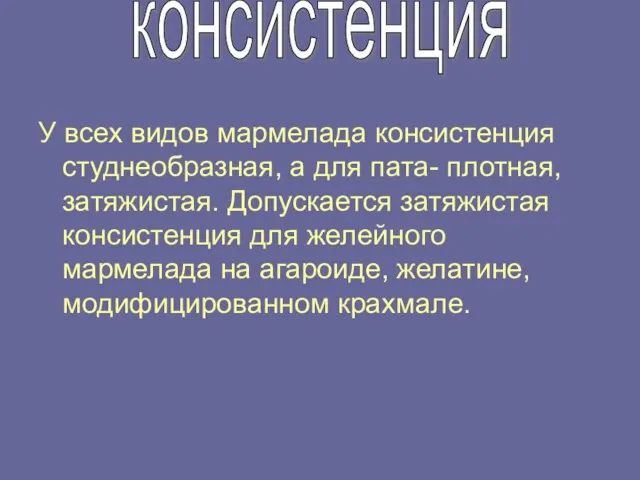 У всех видов мармелада консистенция студнеобразная, а для пата- плотная, затяжистая.