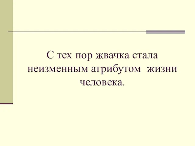 С тех пор жвачка стала неизменным атрибутом жизни человека.