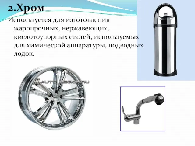 2.Хром Используется для изготовления жаропрочных, нержавеющих, кислотоупорных сталей, используемых для химической аппаратуры, подводных лодок.