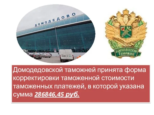 Домодедовской таможней принята форма корректировки таможенной стоимости таможенных платежей, в которой указана сумма 286846,45 руб.