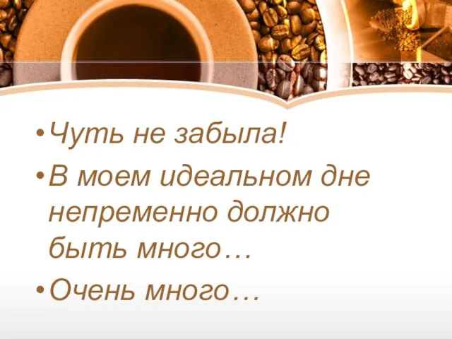 Чуть не забыла! В моем идеальном дне непременно должно быть много… Очень много…