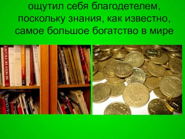 ощутил себя благодетелем, поскольку знания, как известно, самое большое богатство в мире