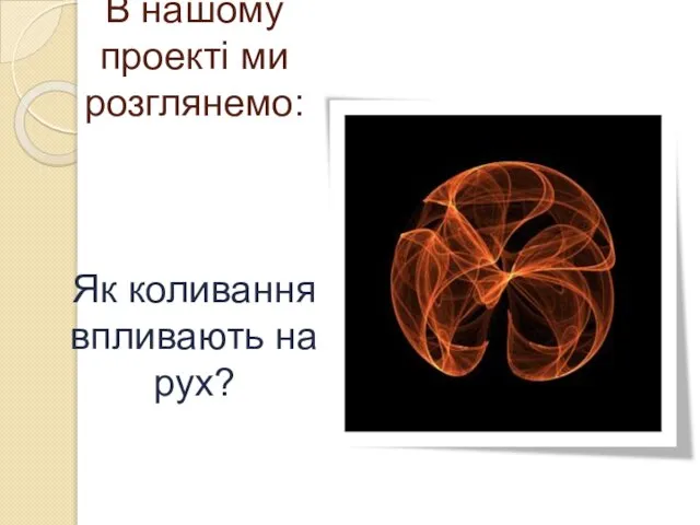 В нашому проекті ми розглянемо: Як коливання впливають на рух?