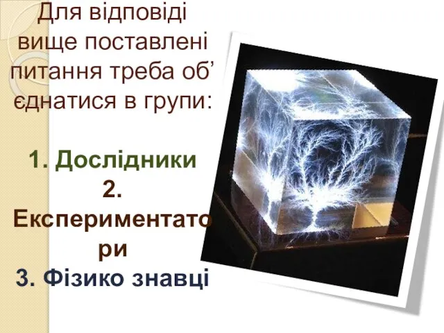 Для відповіді вище поставлені питання треба об’єднатися в групи: 1. Дослідники 2. Експериментатори 3. Фізико знавці